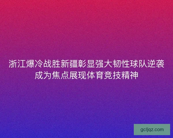 浙江爆冷战胜新疆彰显强大韧性球队逆袭成为焦点展现体育竞技精神