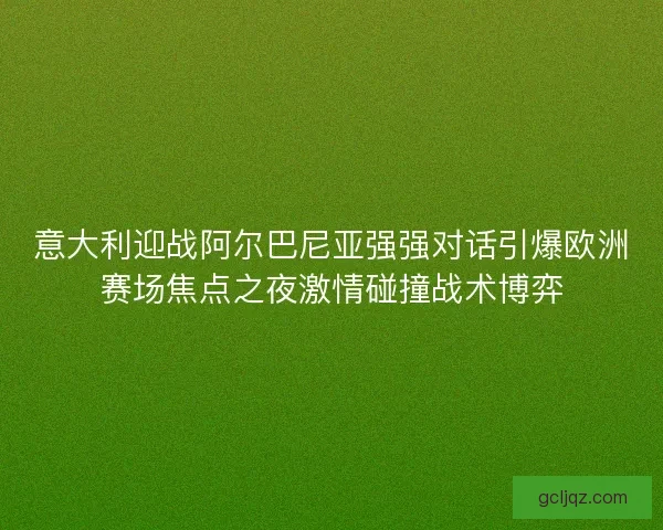 意大利迎战阿尔巴尼亚强强对话引爆欧洲赛场焦点之夜激情碰撞战术博弈