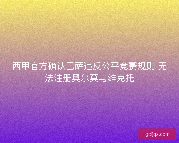 西甲官方确认巴萨违反公平竞赛规则 无法注册奥尔莫与维克托