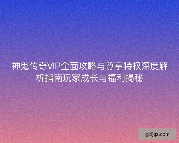 神鬼传奇VIP全面攻略与尊享特权深度解析指南玩家成长与福利揭秘