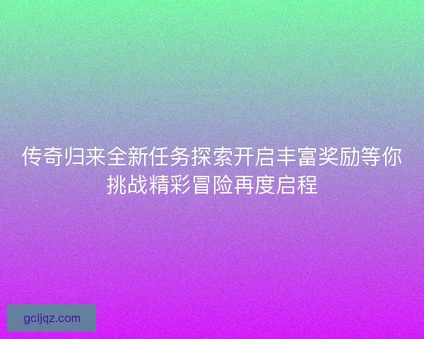 传奇归来全新任务探索开启丰富奖励等你挑战精彩冒险再度启程