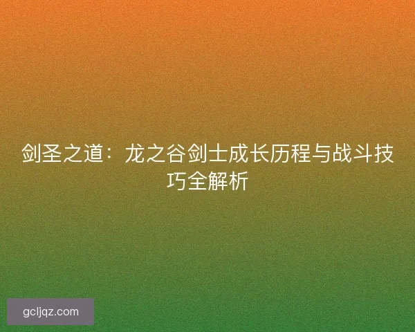 剑圣之道:龙之谷剑士成长历程与战斗技巧全解析 剑圣之道:龙之谷剑士成长历程与战斗技巧全解析