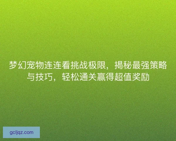 梦幻宠物连连看挑战极限，揭秘最强策略与技巧，轻松通关赢得超值奖励