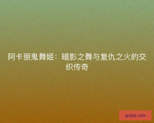阿卡丽鬼舞姬：暗影之舞与复仇之火的交织传奇