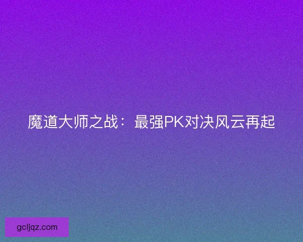 魔道大师之战：最强PK对决风云再起