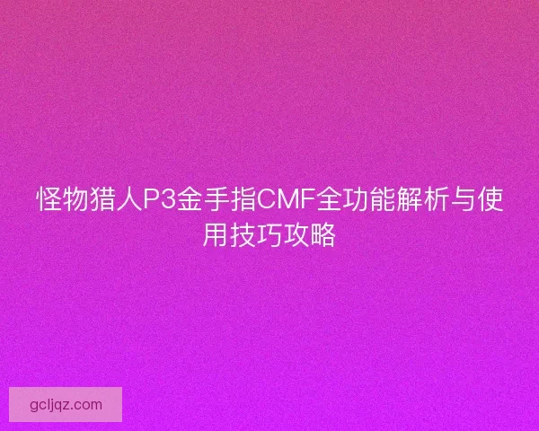 怪物猎人P3金手指CMF全功能解析与使用技巧攻略