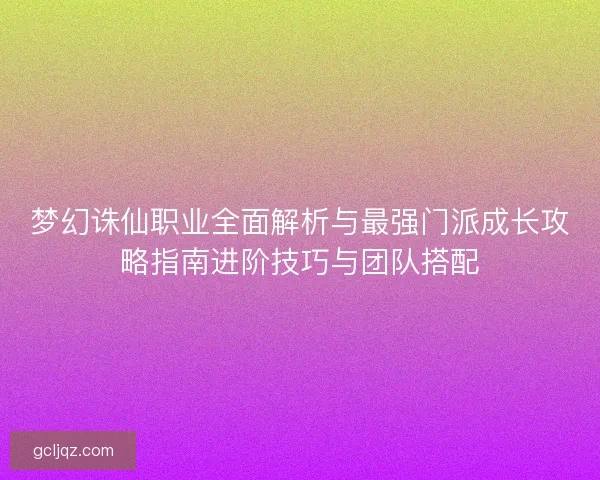 梦幻诛仙职业全面解析与最强门派成长攻略指南进阶技巧与团队搭配