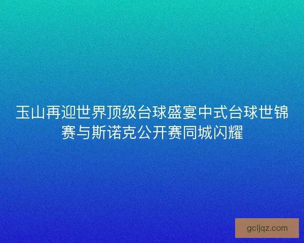 玉山再迎世界顶级台球盛宴中式台球世锦赛与斯诺克公开赛同城闪耀