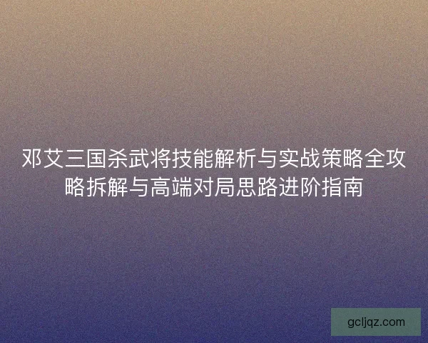 邓艾三国杀武将技能解析与实战策略全攻略拆解与高端对局思路进阶指南