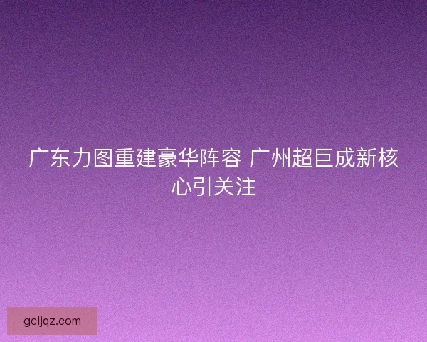 广东力图重建豪华阵容 广州超巨成新核心引关注