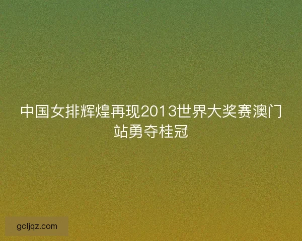 中国女排辉煌再现2013世界大奖赛澳门站勇夺桂冠