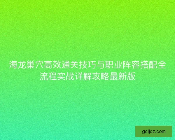 海龙巢穴高效通关技巧与职业阵容搭配全流程实战详解攻略最新版