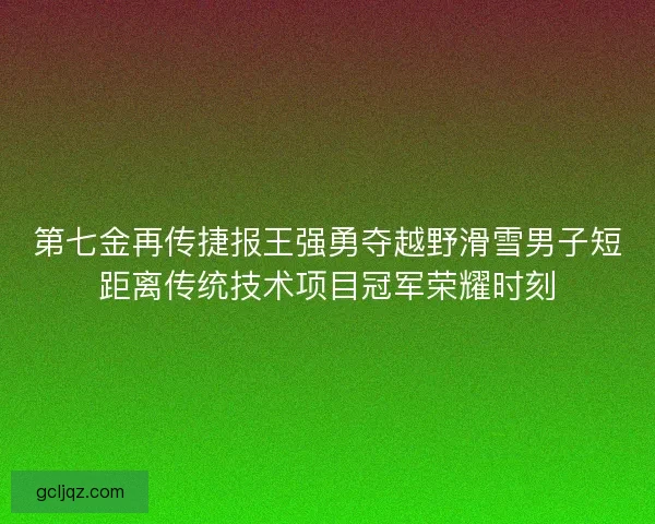 第七金再传捷报王强勇夺越野滑雪男子短距离传统技术项目冠军荣耀时刻