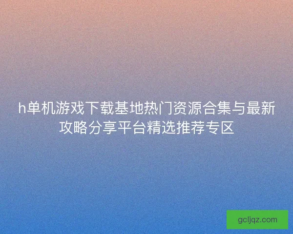 h单机游戏下载基地热门资源合集与最新攻略分享平台精选推荐专区