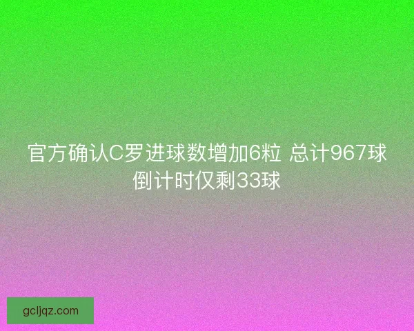 官方确认C罗进球数增加6粒 总计967球倒计时仅剩33球