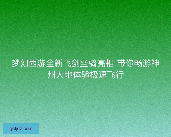 梦幻西游全新飞剑坐骑亮相 带你畅游神州大地体验极速飞行 梦幻西游全新飞剑坐骑亮相 带你畅游神州大地体验极速飞行