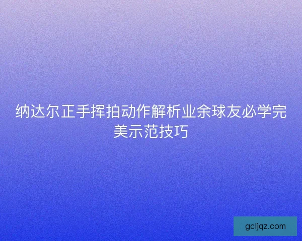 纳达尔正手挥拍动作解析业余球友必学完美示范技巧