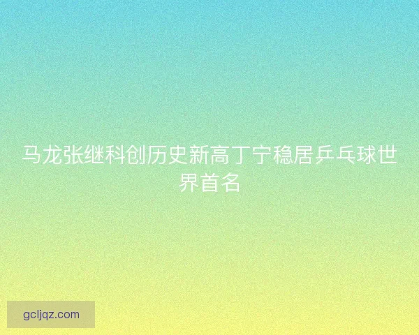 马龙张继科创历史新高丁宁稳居乒乓球世界首名