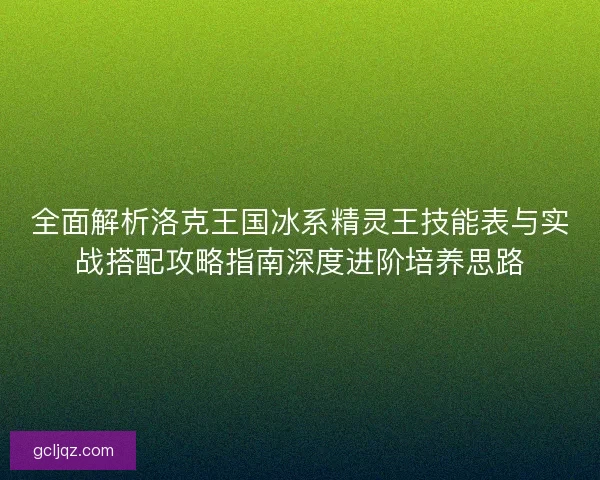 全面解析洛克王国冰系精灵王技能表与实战搭配攻略指南深度进阶培养思路