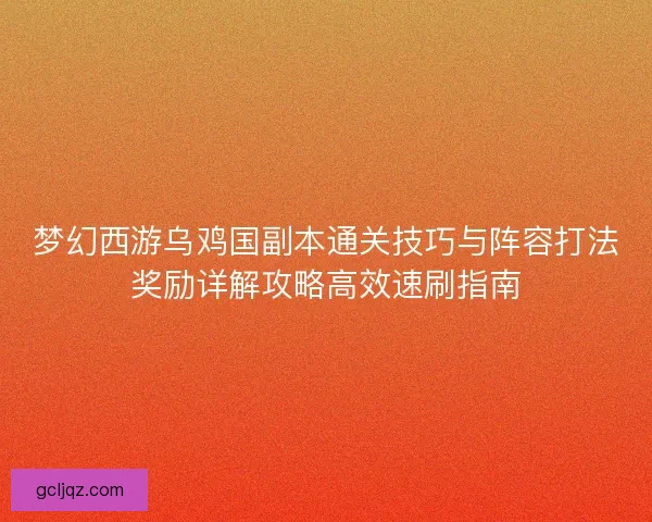 梦幻西游乌鸡国副本通关技巧与阵容打法奖励详解攻略高效速刷指南
