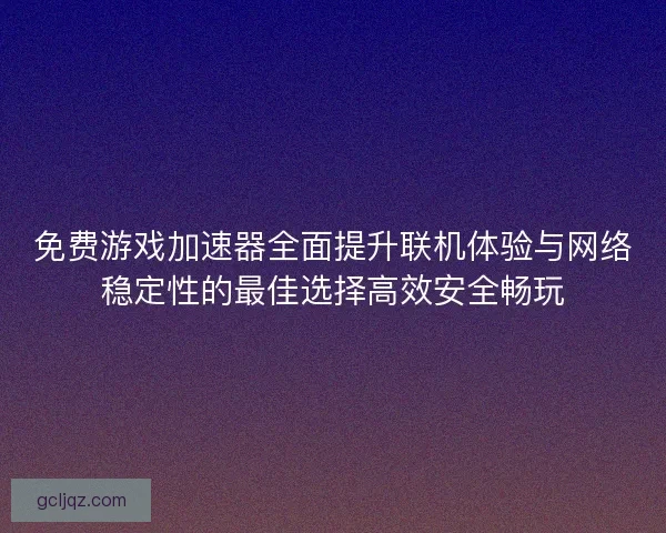 免费游戏加速器全面提升联机体验与网络稳定性的最佳选择高效安全畅玩