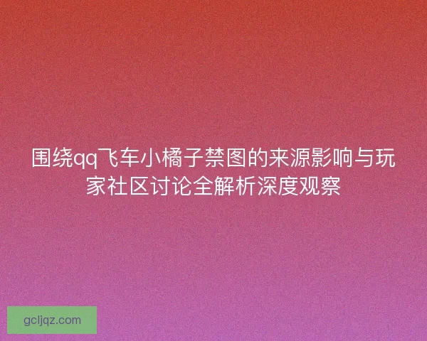 围绕qq飞车小橘子禁图的来源影响与玩家社区讨论全解析深度观察
