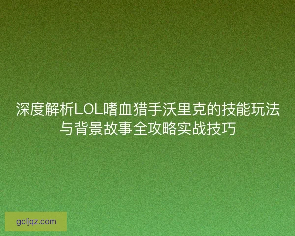 深度解析LOL嗜血猎手沃里克的技能玩法与背景故事全攻略实战技巧 深度解析LOL嗜血猎手沃里克的技能玩法与背景故事全攻略实战技巧