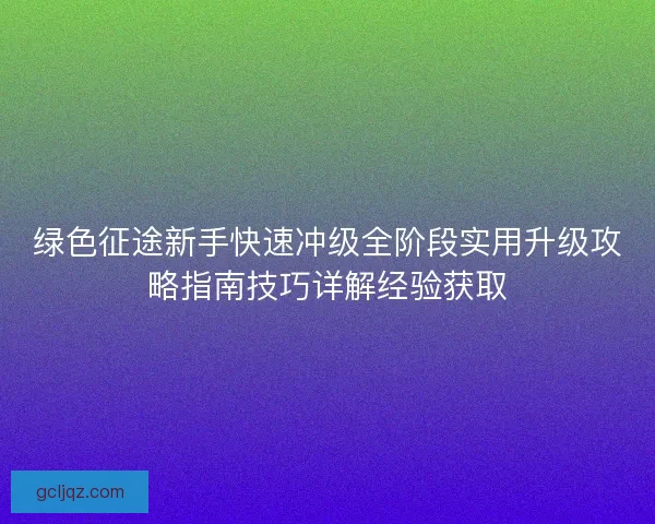 绿色征途新手快速冲级全阶段实用升级攻略指南技巧详解经验获取 绿色征途新手快速冲级全阶段实用升级攻略指南技巧详解经验获取