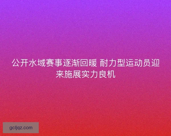 公开水域赛事逐渐回暖 耐力型运动员迎来施展实力良机
