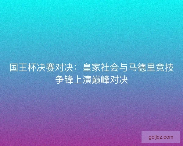 国王杯决赛对决:皇家社会与马德里竞技争锋上演巅峰对决 国王杯决赛对决:皇家社会与马德里竞技争锋上演巅峰对决