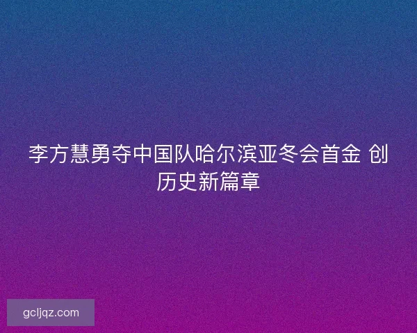 李方慧勇夺中国队哈尔滨亚冬会首金 创历史新篇章