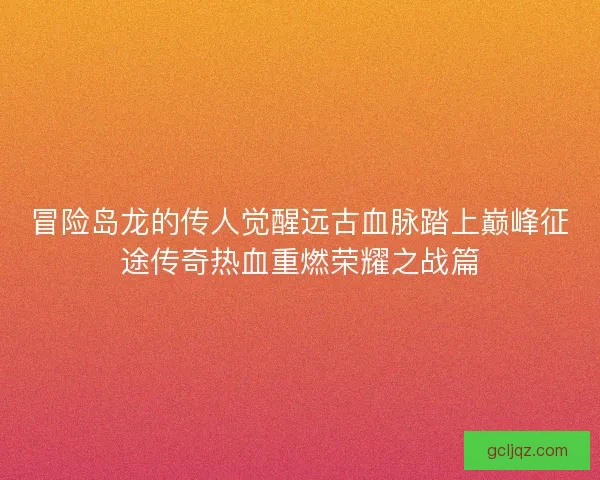冒险岛龙的传人觉醒远古血脉踏上巅峰征途传奇热血重燃荣耀之战篇
