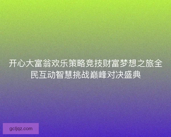 开心大富翁欢乐策略竞技财富梦想之旅全民互动智慧挑战巅峰对决盛典