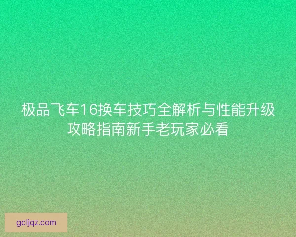 极品飞车16换车技巧全解析与性能升级攻略指南新手老玩家必看