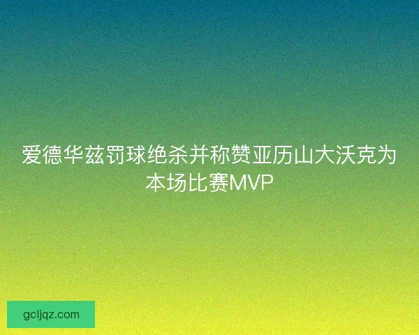 爱德华兹罚球绝杀并称赞亚历山大沃克为本场比赛MVP
