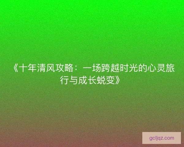 《十年清风攻略：一场跨越时光的心灵旅行与成长蜕变》