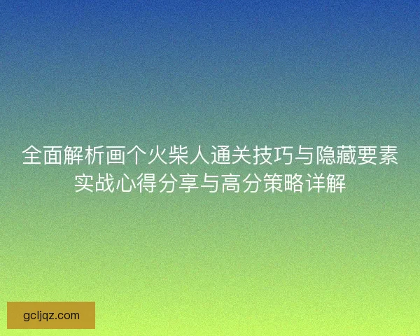 全面解析画个火柴人通关技巧与隐藏要素实战心得分享与高分策略详解