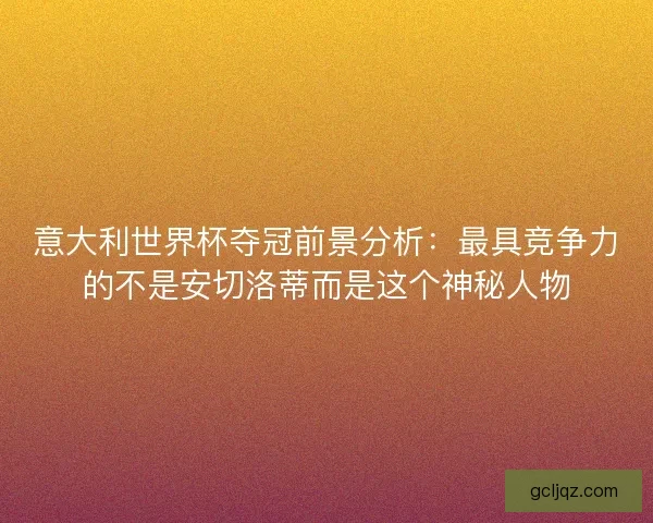 意大利世界杯夺冠前景分析：最具竞争力的不是安切洛蒂而是这个神秘人物