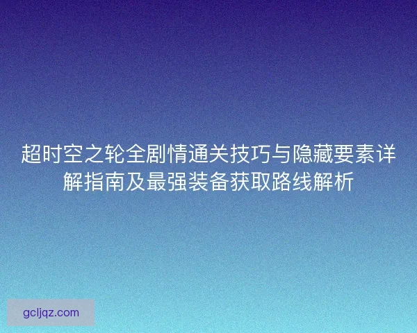 超时空之轮全剧情通关技巧与隐藏要素详解指南及最强装备获取路线解析